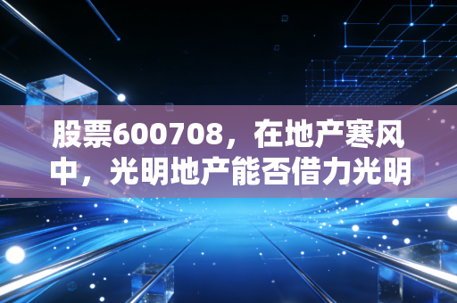股票600708，在地产寒风中，光明地产能否借力光明突围？