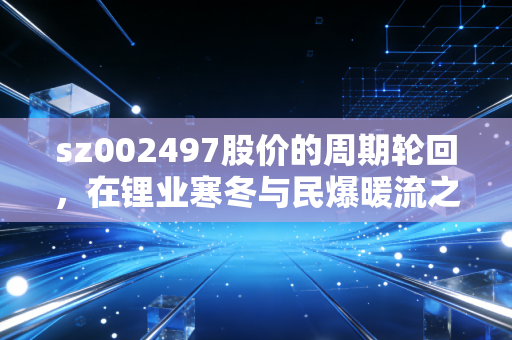 sz002497股价的周期轮回,在锂业寒冬与民爆暖流之间寻找平衡点
