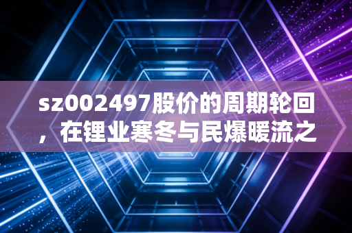 sz002497股价的周期轮回，在锂业寒冬与民爆暖流之间寻找平衡点