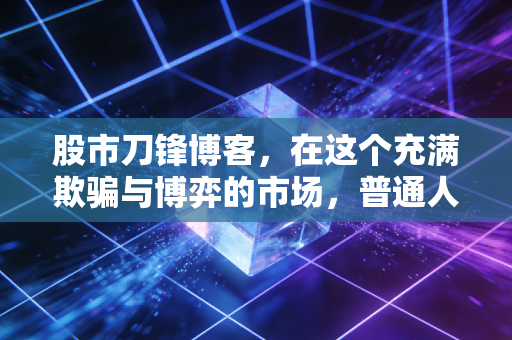 股市刀锋博客，在这个充满欺骗与博弈的市场，普通人如何守住自己的钱袋子？
