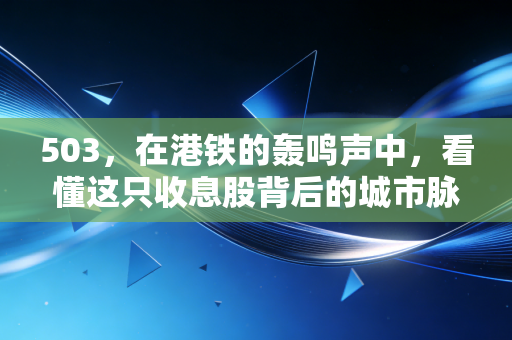 503,在港铁的轰鸣声中,看懂这只收息股背后的城市脉搏与投资哲学