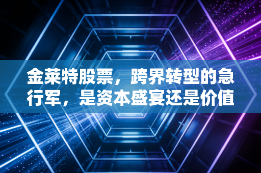 金莱特股票,跨界转型的急行军,是资本盛宴还是价值陷阱?