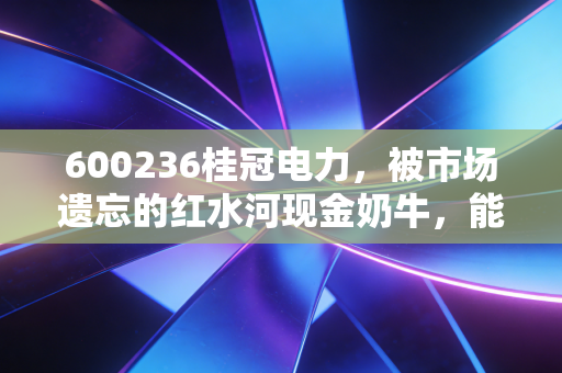600236桂冠电力，被市场遗忘的红水河现金奶牛，能否成为你资产配置中的压舱石？