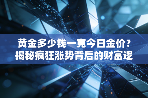 黄金多少钱一克今日金价？揭秘疯狂涨势背后的财富逻辑与避坑指南