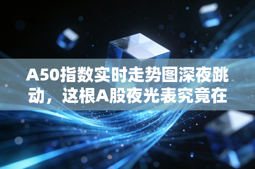 A50指数实时走势图深夜跳动,这根A股夜光表究竟在暗示什么?