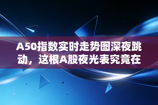 A50指数实时走势图深夜跳动，这根A股夜光表究竟在暗示什么？