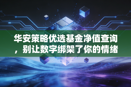 华安策略优选基金净值查询,别让数字绑架了你的情绪,聊聊长期投资的那些事儿