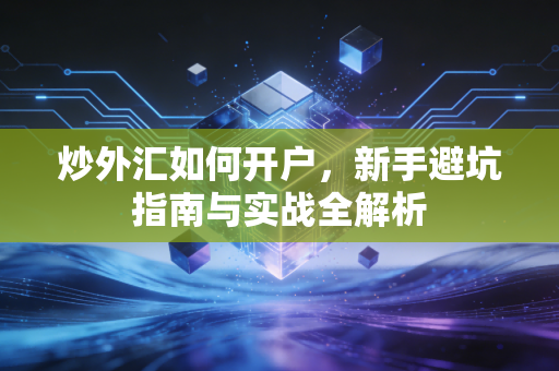 炒外汇如何开户，新手避坑指南与实战全解析