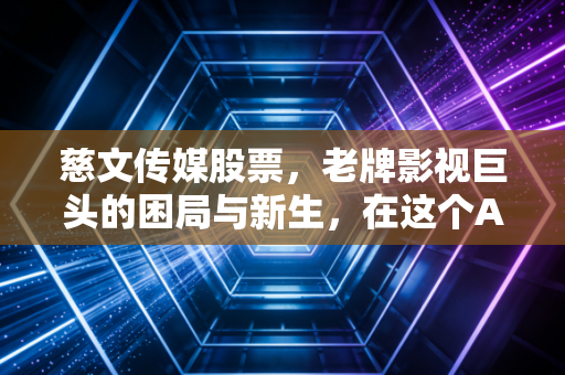 慈文传媒股票，老牌影视巨头的困局与新生，在这个AI狂奔的时代还能打吗？