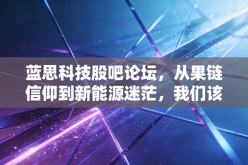 蓝思科技股吧论坛，从果链信仰到新能源迷茫，我们该如何守住钱包？