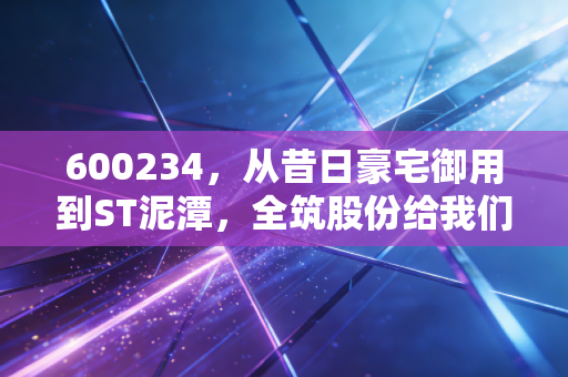 600234,从昔日豪宅御用到ST泥潭,全筑股份给我们的投资启示录