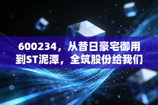 600234,从昔日豪宅御用到ST泥潭,全筑股份给我们的投资启示录