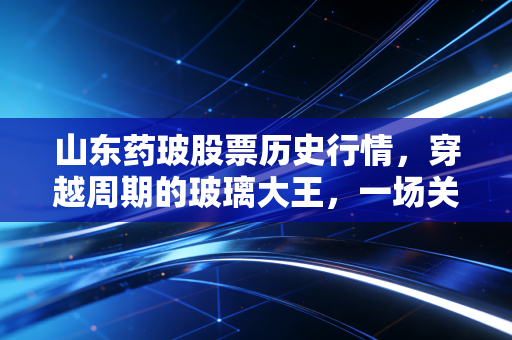 山东药玻股票历史行情，穿越周期的玻璃大王，一场关于耐心与护城河的投资修行