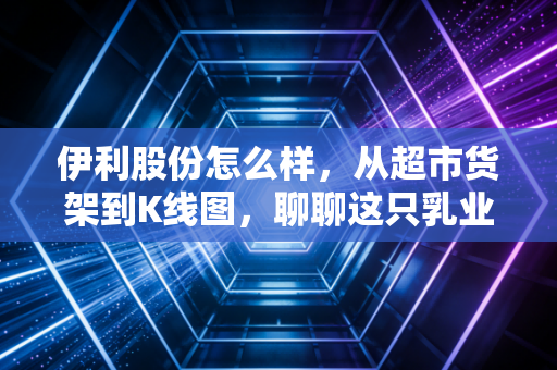 伊利股份怎么样，从超市货架到K线图，聊聊这只乳业茅还能不能打？