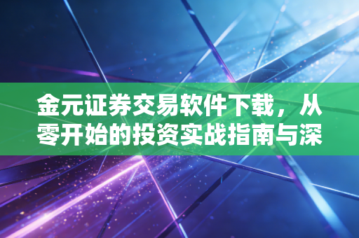 金元证券交易软件下载，从零开始的投资实战指南与深度体验