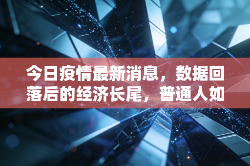 今日疫情最新消息，数据回落后的经济长尾，普通人如何穿越周期？