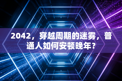 2042，穿越周期的迷雾，普通人如何安顿晚年？