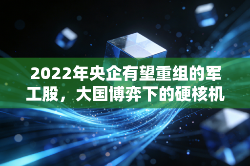 2022年央企有望重组的军工股，大国博弈下的硬核机遇，别只看热闹要看门道