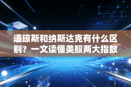 道琼斯和纳斯达克有什么区别？一文读懂美股两大指数的底层逻辑与投资启示