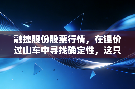 融捷股份股票行情,在锂价过山车中寻找确定性,这只家里有矿的票还值得守吗?