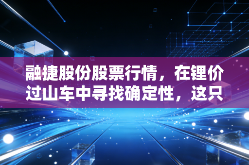 融捷股份股票行情，在锂价过山车中寻找确定性，这只家里有矿的票还值得守吗？