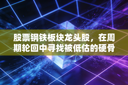 股票钢铁板块龙头股，在周期轮回中寻找被低估的硬骨头