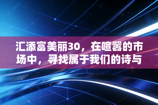 汇添富美丽30，在喧嚣的市场中，寻找属于我们的诗与远方