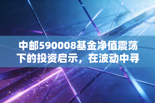 中邮590008基金净值震荡下的投资启示，在波动中寻找长期持有的定力