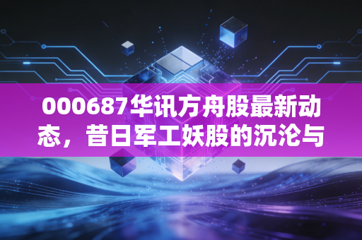 000687华讯方舟股最新动态，昔日军工妖股的沉沦与给散户的血泪教训
