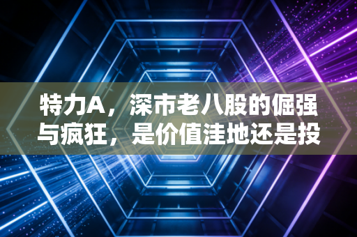 特力A，深市老八股的倔强与疯狂，是价值洼地还是投机者的修罗场？
