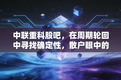 中联重科股吧，在周期轮回中寻找确定性，散户眼中的机械巨兽还能翻身吗？