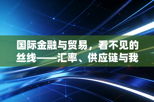 国际金融与贸易,看不见的丝线——汇率、供应链与我们日常生活的蝴蝶效应