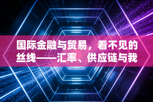 国际金融与贸易，看不见的丝线——汇率、供应链与我们日常生活的蝴蝶效应
