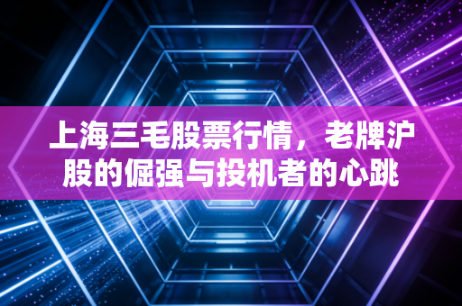 上海三毛股票行情，老牌沪股的倔强与投机者的心跳