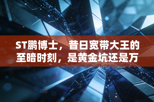 ST鹏博士，昔日宽带大王的至暗时刻，是黄金坑还是万丈渊？