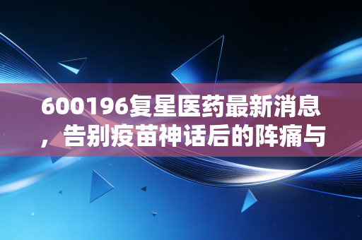 600196复星医药最新消息，告别疫苗神话后的阵痛与重生，这家医药巨头还能买吗？