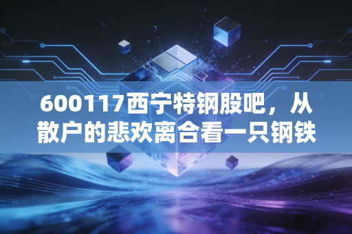 600117西宁特钢股吧，从散户的悲欢离合看一只钢铁股的涅槃重生之路