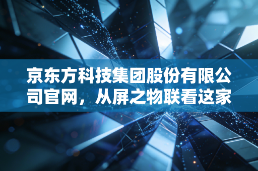 京东方科技集团股份有限公司官网，从屏之物联看这家千亿巨头的逆袭与未来