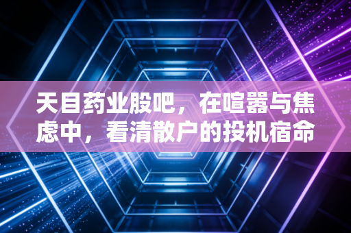 天目药业股吧，在喧嚣与焦虑中，看清散户的投机宿命