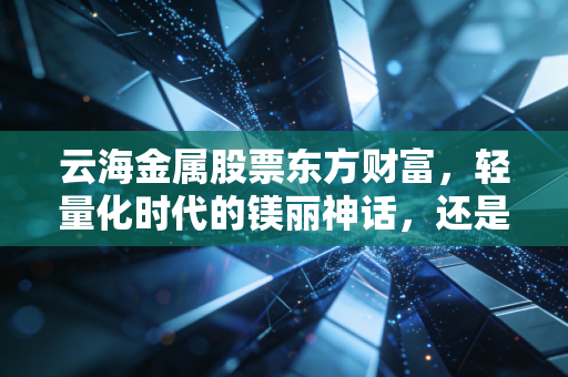 云海金属股票东方财富，轻量化时代的镁丽神话，还是周期行业的过山车？