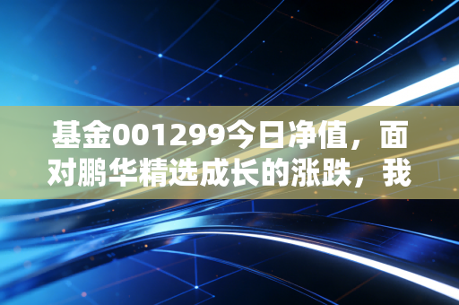 基金001299今日净值,面对鹏华精选成长的涨跌,我们该如何修炼持有的定力?