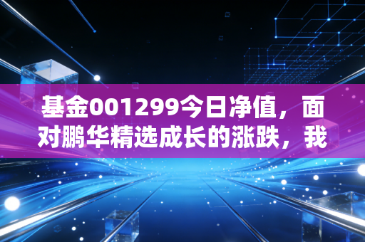 基金001299今日净值，面对鹏华精选成长的涨跌，我们该如何修炼持有的定力？