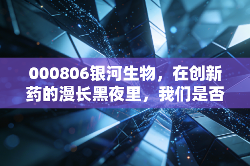 000806银河生物，在创新药的漫长黑夜里，我们是否还有等待黎明的耐心？