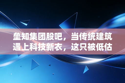 垒知集团股吧，当传统建筑遇上科技新衣，这只被低估的福建国企还能飞多高？