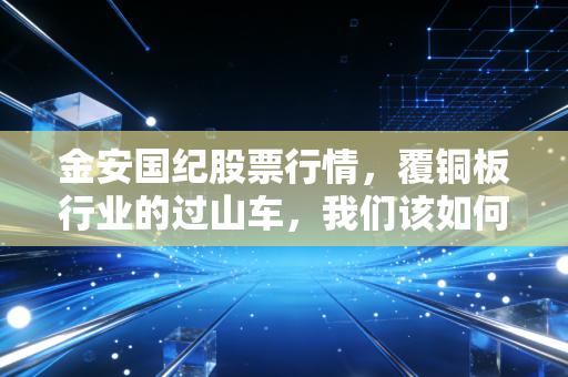 金安国纪股票行情，覆铜板行业的过山车，我们该如何稳住心态？