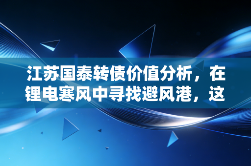 江苏国泰转债价值分析，在锂电寒风中寻找避风港，这只双轮驱动的转债值得持有吗？