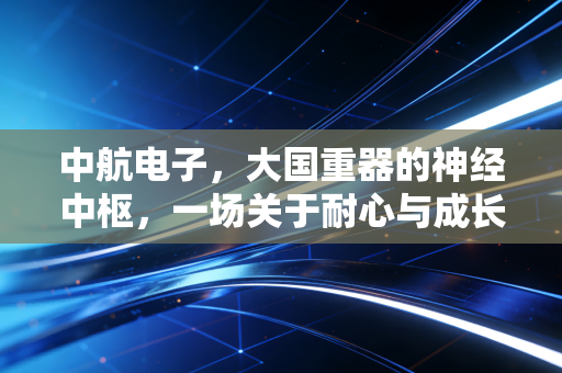 中航电子,大国重器的神经中枢,一场关于耐心与成长的修行