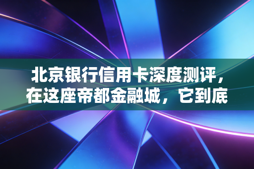 北京银行信用卡深度测评,在这座帝都金融城,它到底值不值得你办?