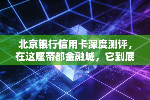 北京银行信用卡深度测评,在这座帝都金融城,它到底值不值得你办?