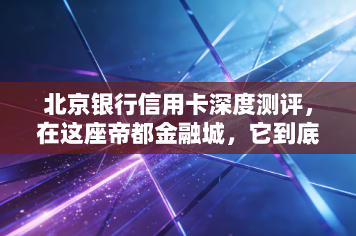 北京银行信用卡深度测评，在这座帝都金融城，它到底值不值得你办？